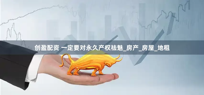 创盈配资 一定要对永久产权祛魅_房产_房屋_地租