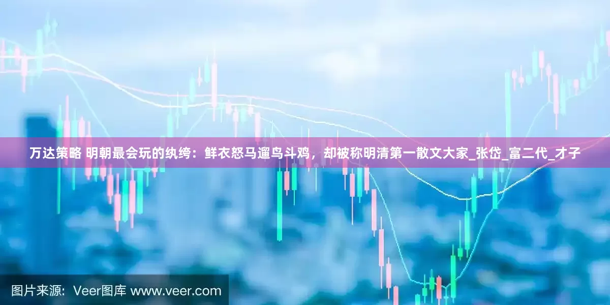 万达策略 明朝最会玩的纨绔：鲜衣怒马遛鸟斗鸡，却被称明清第一散文大家_张岱_富二代_才子