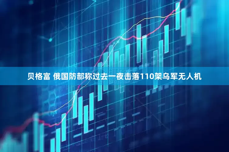 贝格富 俄国防部称过去一夜击落110架乌军无人机