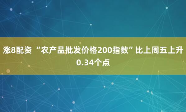 涨8配资 “农产品批发价格200指数”比上周五上升0.34个点