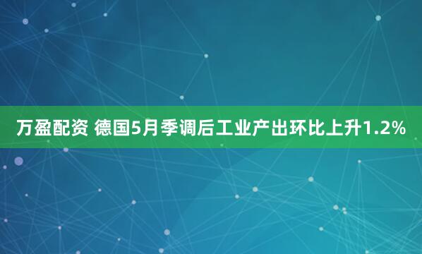 万盈配资 德国5月季调后工业产出环比上升1.2%