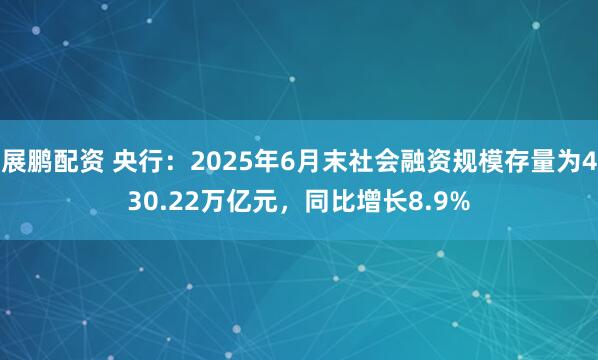 展鹏配资 央行：2025年6月末社会融资规模存量为430.22万亿元，同比增长8.9%