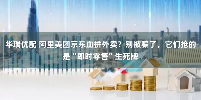 华瑞优配 阿里美团京东血拼外卖？别被骗了，它们抢的是“即时零售”生死牌