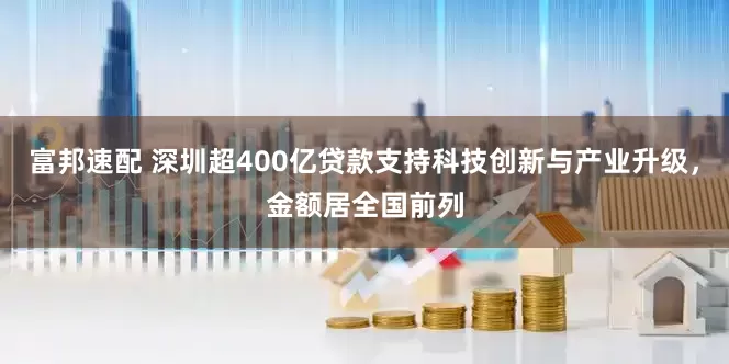 富邦速配 深圳超400亿贷款支持科技创新与产业升级，金额居全国前列