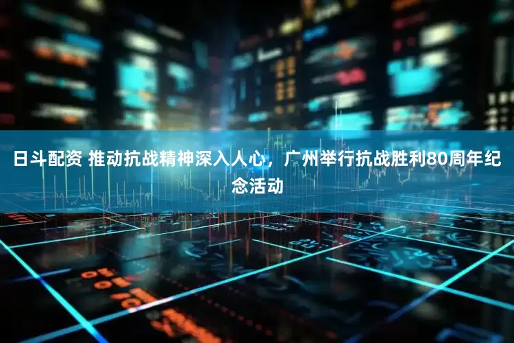 日斗配资 推动抗战精神深入人心，广州举行抗战胜利80周年纪念活动