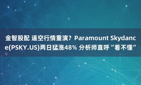 金智股配 逼空行情重演？Paramount Skydance(PSKY.US)两日猛涨48% 分析师直呼“看不懂”