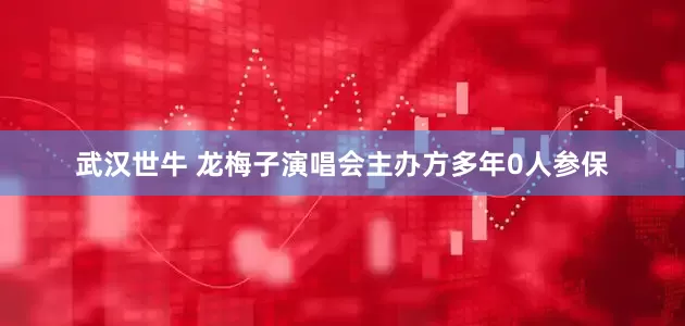 武汉世牛 龙梅子演唱会主办方多年0人参保