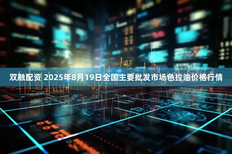 双融配资 2025年8月19日全国主要批发市场色拉油价格行情