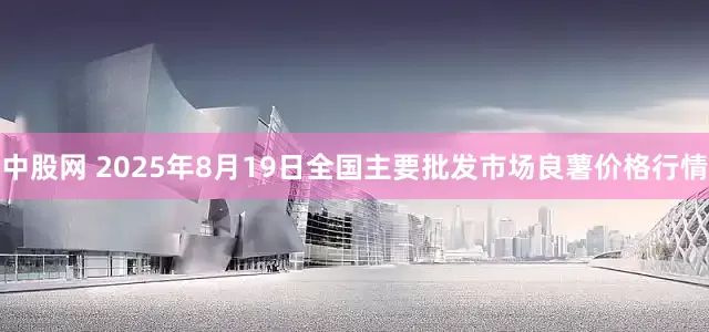 中股网 2025年8月19日全国主要批发市场良薯价格行情