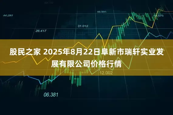 股民之家 2025年8月22日阜新市瑞轩实业发展有限公司价格行情