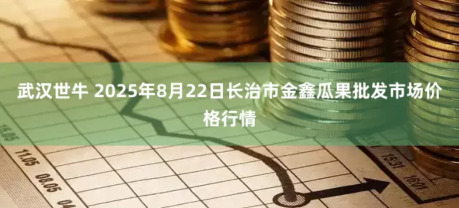 武汉世牛 2025年8月22日长治市金鑫瓜果批发市场价格行情