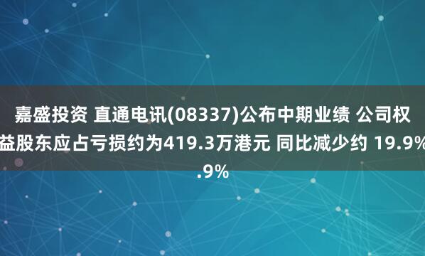 嘉盛投资 直通电讯(08337)公布中期业绩 公司权益股东应占亏损约为419.3万港元 同比减少约 19.9%