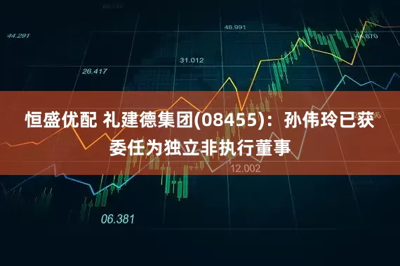 恒盛优配 礼建德集团(08455)：孙伟玲已获委任为独立非执行董事