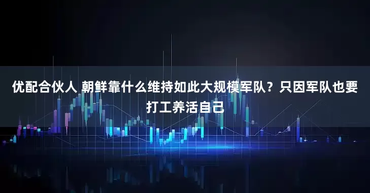优配合伙人 朝鲜靠什么维持如此大规模军队？只因军队也要打工养活自己