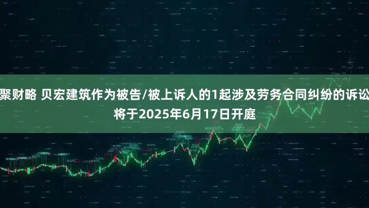 聚财略 贝宏建筑作为被告/被上诉人的1起涉及劳务合同纠纷的诉讼将于2025年6月17日开庭