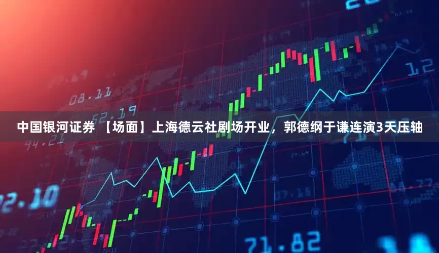 中国银河证券 【场面】上海德云社剧场开业，郭德纲于谦连演3天压轴