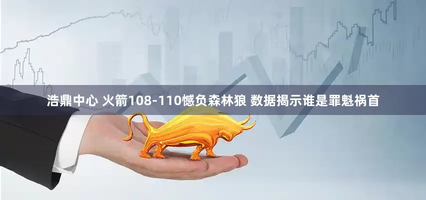 浩鼎中心 火箭108-110憾负森林狼 数据揭示谁是罪魁祸首