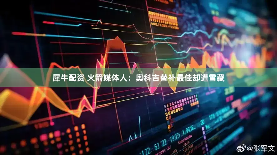 犀牛配资 火箭媒体人：奥科吉替补最佳却遭雪藏