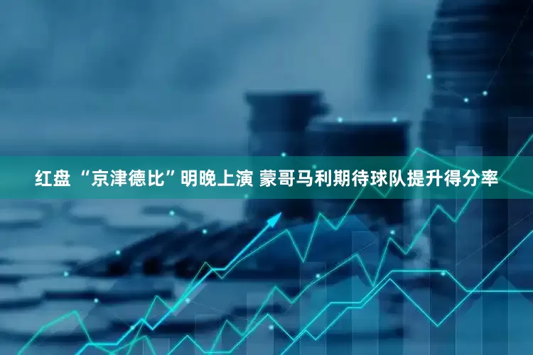 红盘 “京津德比”明晚上演 蒙哥马利期待球队提升得分率