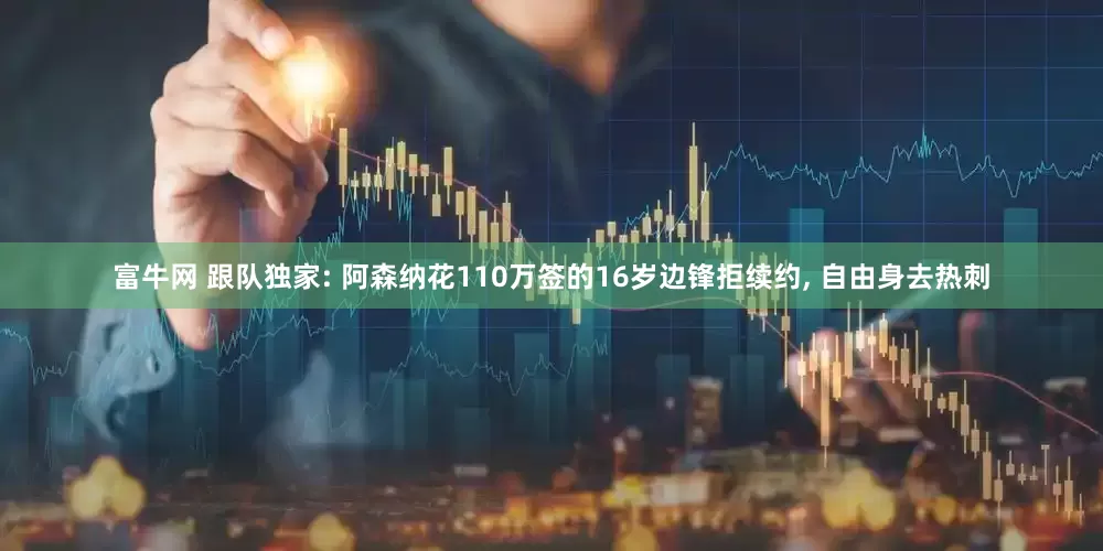 富牛网 跟队独家: 阿森纳花110万签的16岁边锋拒续约, 自由身去热刺