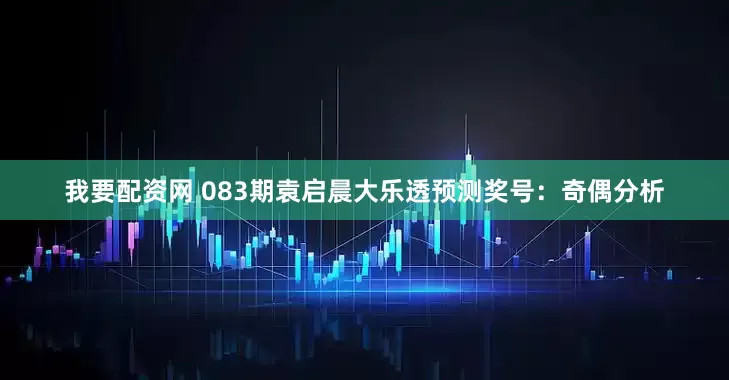 我要配资网 083期袁启晨大乐透预测奖号：奇偶分析